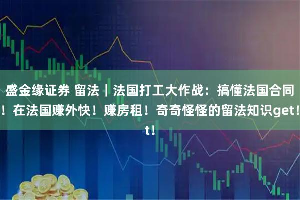 盛金缘证券 留法｜法国打工大作战：搞懂法国合同！在法国赚外快！赚房租！奇奇怪怪的留法知识get！