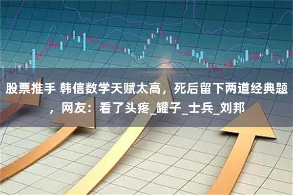 股票推手 韩信数学天赋太高，死后留下两道经典题，网友：看了头疼_罐子_士兵_刘邦