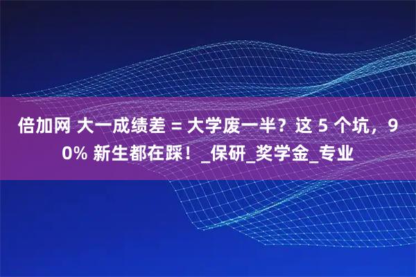 倍加网 大一成绩差 = 大学废一半？这 5 个坑，90% 新生都在踩！_保研_奖学金_专业