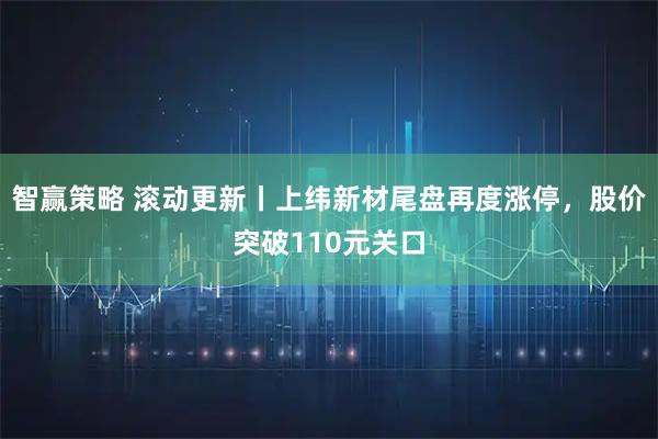 智赢策略 滚动更新丨上纬新材尾盘再度涨停，股价突破110元关口