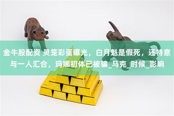 金牛股配资 灵笼彩蛋曝光，白月魁是假死，还特意与一人汇合，玛娜初体已被骗_马克_时候_影响