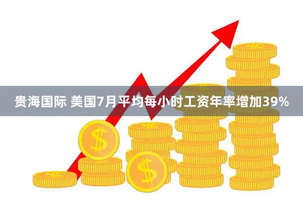 贵海国际 美国7月平均每小时工资年率增加39%