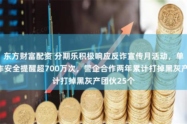 东方财富配资 分期乐积极响应反诈宣传月活动，单月发出反诈安全提醒超700万次，警企合作两年累计打掉黑灰产团伙25个