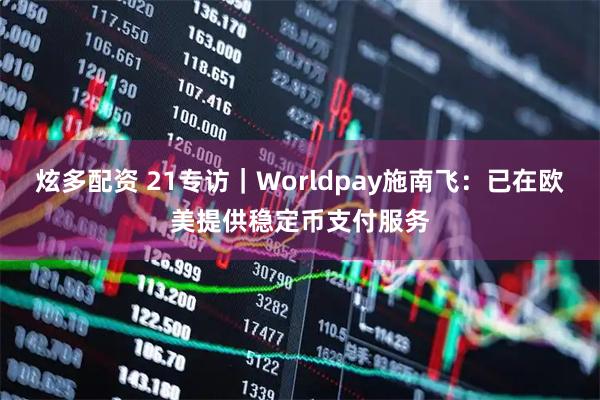 炫多配资 21专访｜Worldpay施南飞：已在欧美提供稳定币支付服务