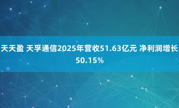 天天盈 天孚通信2025年营收51.63亿元 净利润增长50.15%