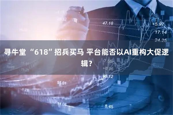 寻牛堂 “618”招兵买马 平台能否以AI重构大促逻辑？