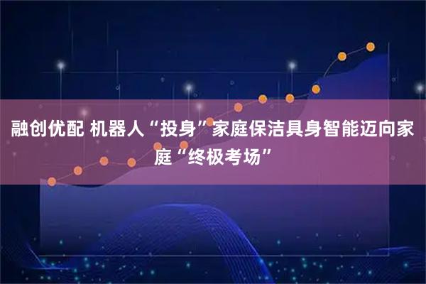 融创优配 机器人“投身”家庭保洁具身智能迈向家庭“终极考场”